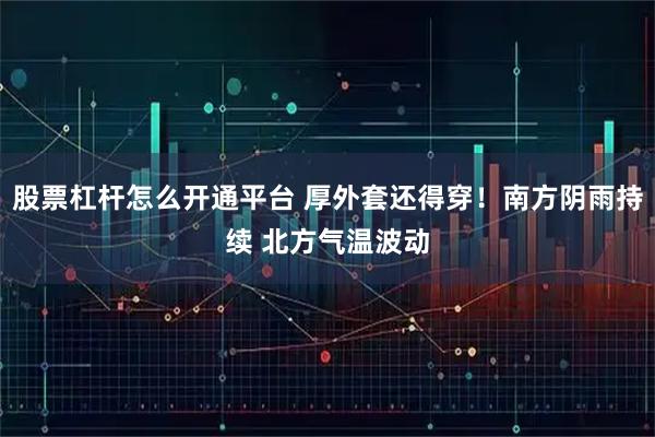 股票杠杆怎么开通平台 厚外套还得穿！南方阴雨持续 北方气温波动