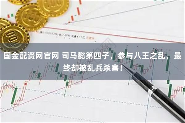 国金配资网官网 司马懿第四子，参与八王之乱，最终却被乱兵杀害！