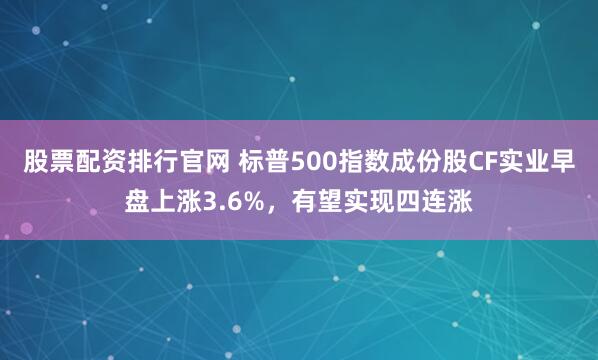 股票配资排行官网 标普500指数成份股CF实业早盘上涨3.6%，有望实现四连涨