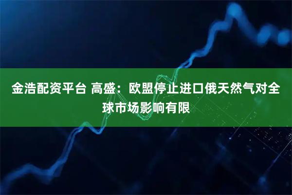 金浩配资平台 高盛：欧盟停止进口俄天然气对全球市场影响有限