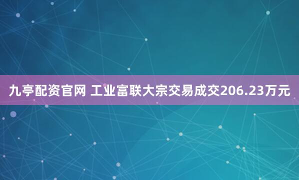 九亭配资官网 工业富联大宗交易成交206.23万元