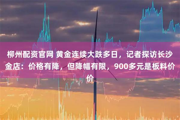 柳州配资官网 黄金连续大跌多日，记者探访长沙金店：价格有降，但降幅有限，900多元是板料价