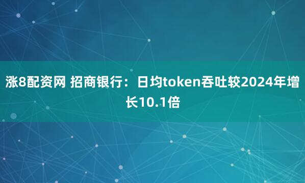 涨8配资网 招商银行：日均token吞吐较2024年增长10.1倍