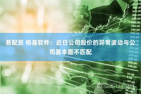 易配资 榕基软件:近日公司股价的异常波动与公司基本面不匹配