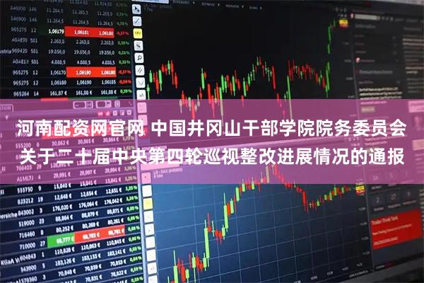 河南配资网官网 中国井冈山干部学院院务委员会关于二十届中央第四轮巡视整改进展情况的通报