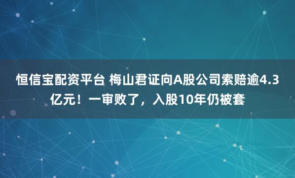 恒信宝配资平台 梅山君证向A股公司索赔逾4.3亿元!一审败了,入股10年仍被套