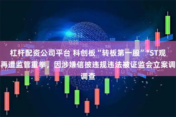 杠杆配资公司平台 科创板“转板第一股”*ST观典再遭监管重拳,因涉嫌信披违规违法被证监会立案调查