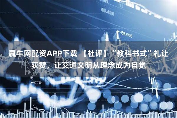 赢牛网配资APP下载 【社评】“教科书式”礼让获赞，让交通文明从理念成为自觉
