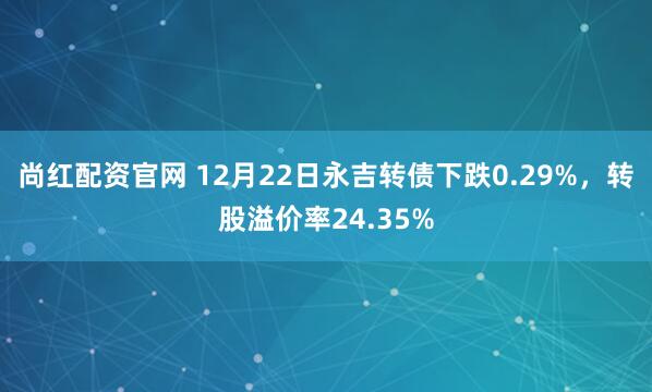 尚红配资官网 12月22日永吉转债下跌0.29%,转股溢价率24.35%