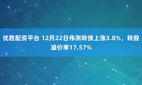 优胜配资平台 12月22日伟测转债上涨3.8%,转股溢价率17.57%
