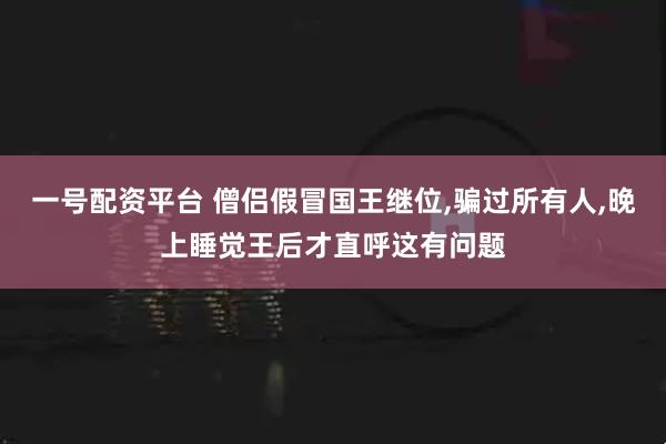 一号配资平台 僧侣假冒国王继位,骗过所有人,晚上睡觉王后才直呼这有问题