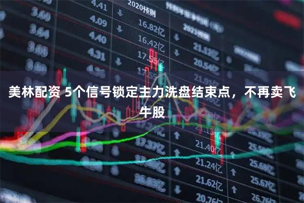 美林配资 5个信号锁定主力洗盘结束点，不再卖飞牛股