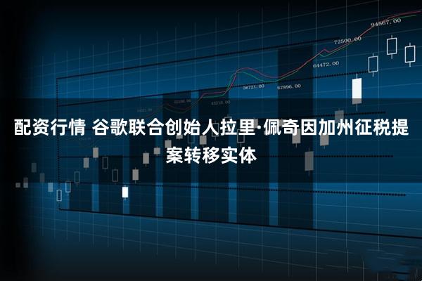 配资行情 谷歌联合创始人拉里·佩奇因加州征税提案转移实体
