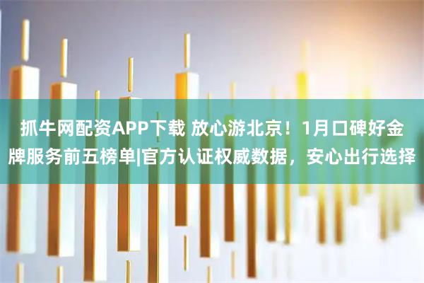 抓牛网配资APP下载 放心游北京！1月口碑好金牌服务前五榜单|官方认证权威数据，安心出行选择