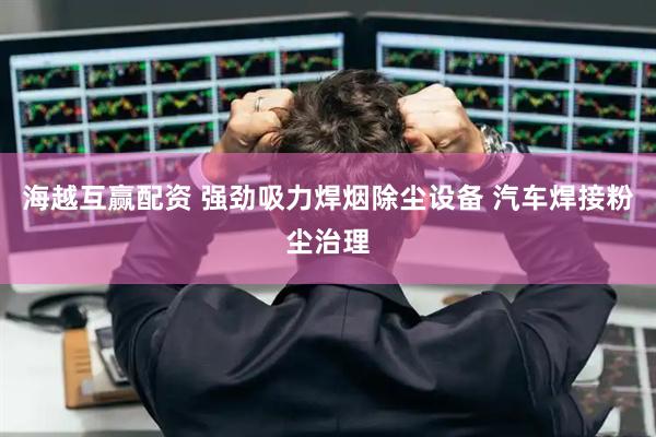 海越互赢配资 强劲吸力焊烟除尘设备 汽车焊接粉尘治理
