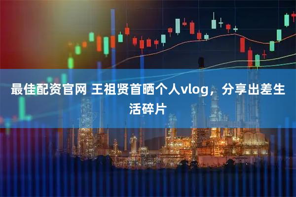最佳配资官网 王祖贤首晒个人vlog，分享出差生活碎片