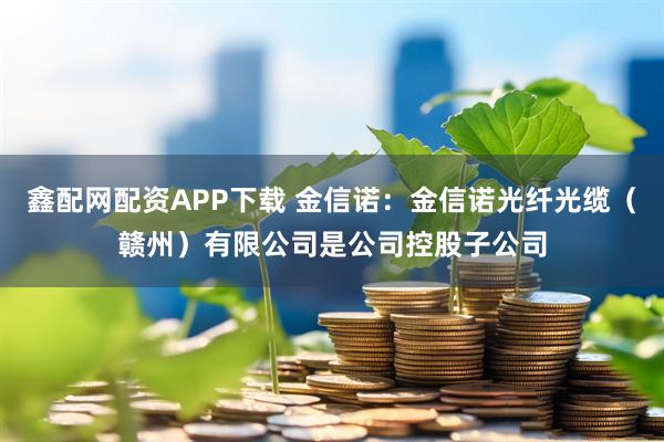 鑫配网配资APP下载 金信诺：金信诺光纤光缆（赣州）有限公司是公司控股子公司
