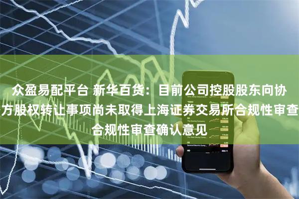 众盈易配平台 新华百货：目前公司控股股东向协议受让各方股权转让事项尚未取得上海证券交易所合规性审查确认意见