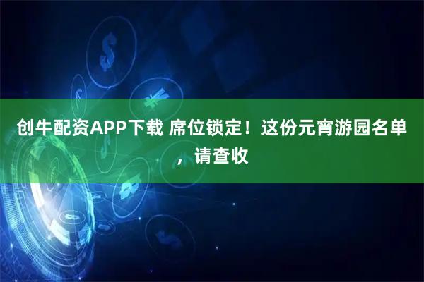 创牛配资APP下载 席位锁定！这份元宵游园名单，请查收