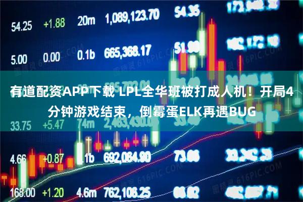 有道配资APP下载 LPL全华班被打成人机！开局4分钟游戏结束，倒霉蛋ELK再遇BUG