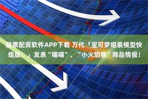 股票配资软件APP下载 万代「宝可梦组装模型快组版！」发表“喵喵”、“小火焰猴”商品情报！