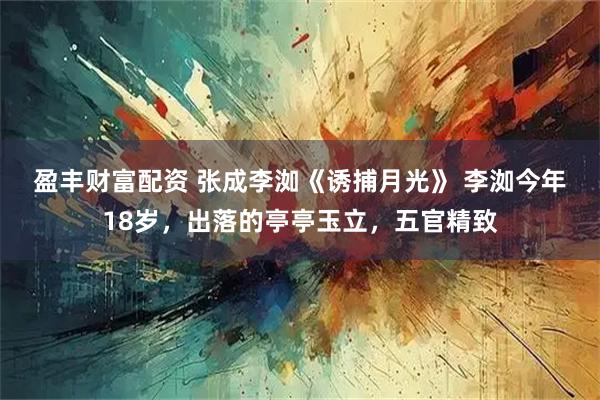 盈丰财富配资 张成李洳《诱捕月光》 　李洳今年18岁，出落的亭亭玉立，五官精致