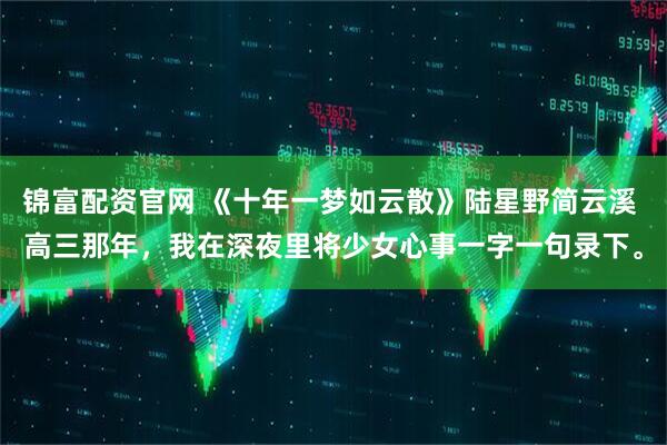 锦富配资官网 《十年一梦如云散》陆星野简云溪 高三那年，我在深夜里将少女心事一字一句录下。