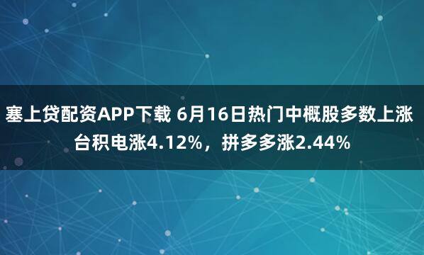 塞上贷配资APP下载 6月16日热门中概股多数上涨 台积电涨4.12%,拼多多涨2.44%