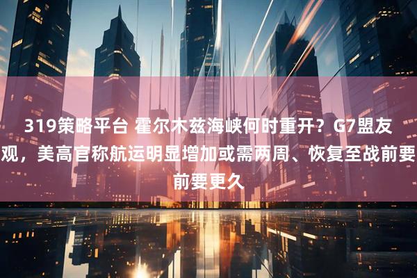 319策略平台 霍尔木兹海峡何时重开？G7盟友不乐观，美高官称航运明显增加或需两周、恢复至战前要更久