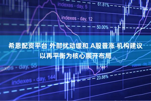 希恩配资平台 外部扰动缓和 A股普涨 机构建议以再平衡为核心展开布局